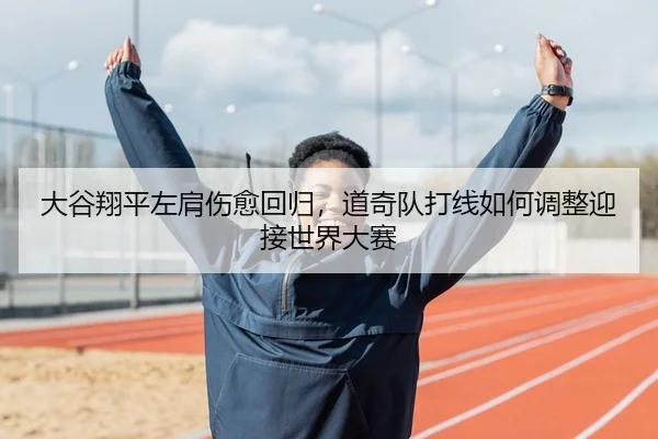 大谷翔平左肩伤愈回归，道奇队打线如何调整迎接世界大赛