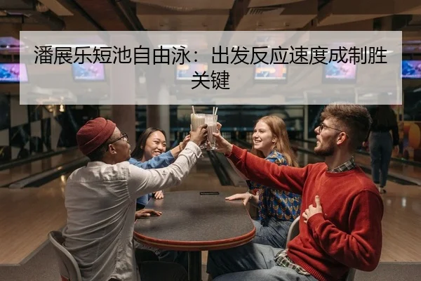 潘展乐短池自由泳：出发反应速度成制胜关键
